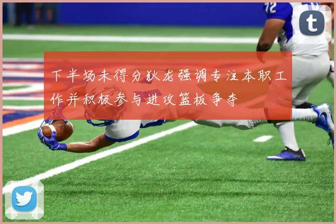 下半场未得分狄龙强调专注本职工作并积极参与进攻篮板争夺