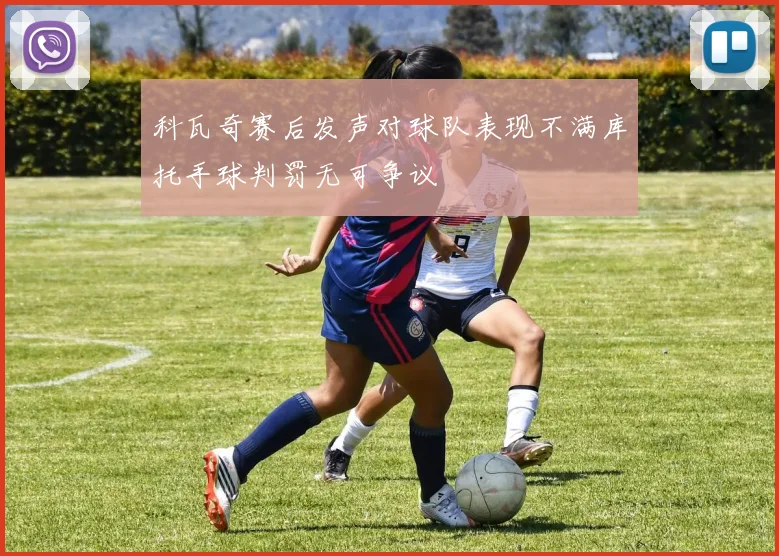 科瓦奇赛后发声对球队表现不满库托手球判罚无可争议