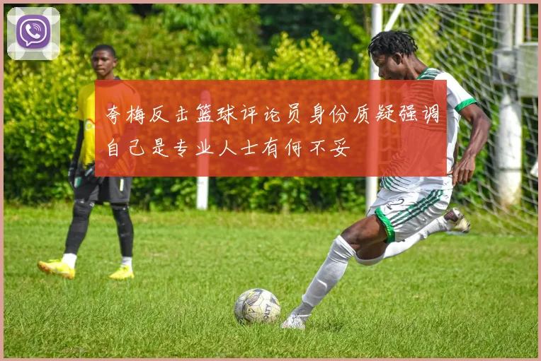夸梅反击篮球评论员身份质疑强调自己是专业人士有何不妥
